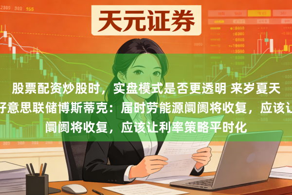 股票配资炒股时，实盘模式是否更透明 来岁夏天可能运行升息！好意思联储博斯蒂克：届时劳能源阛阓将收复，应该让利率策略平时化