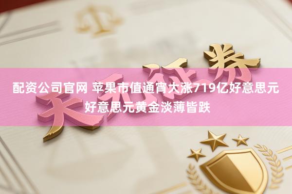 配资公司官网 苹果市值通宵大涨719亿好意思元 好意思元黄金淡薄皆跌