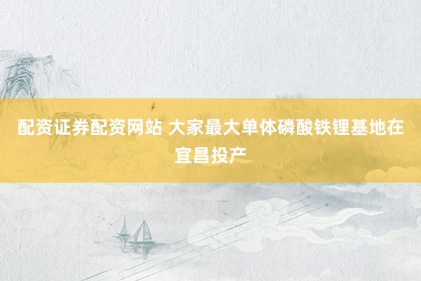 配资证券配资网站 大家最大单体磷酸铁锂基地在宜昌投产