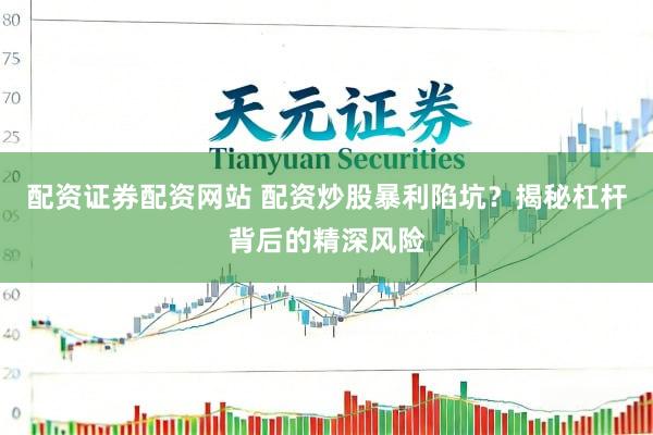 配资证券配资网站 配资炒股暴利陷坑？揭秘杠杆背后的精深风险