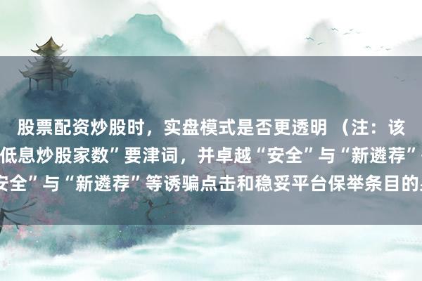 股票配资炒股时，实盘模式是否更透明 （注：该标题在内，包含“配资低息炒股家数”要津词，并卓越“安全”与“新遴荐”等诱骗点击和稳妥平台保举条目的身分。）