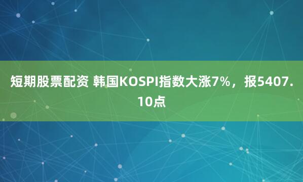 短期股票配资 韩国KOSPI指数大涨7%，报5407.10点