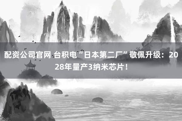 配资公司官网 台积电“日本第二厂”敬佩升级：2028年量产3纳米芯片！