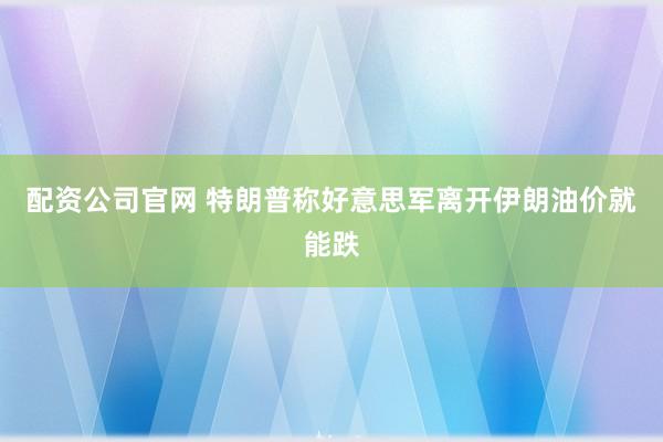 配资公司官网 特朗普称好意思军离开伊朗油价就能跌