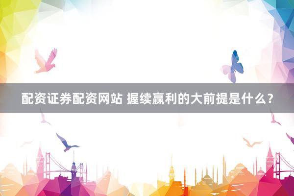 配资证券配资网站 握续赢利的大前提是什么？
