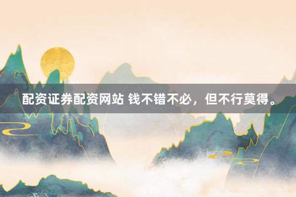 配资证券配资网站 钱不错不必，但不行莫得。
