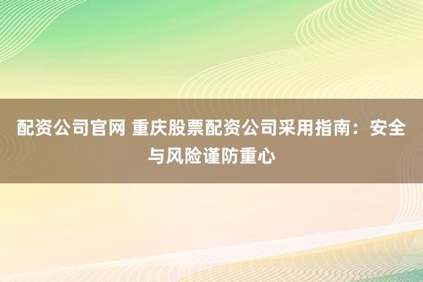 配资公司官网 重庆股票配资公司采用指南：安全与风险谨防重心