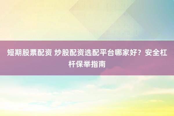 短期股票配资 炒股配资选配平台哪家好？安全杠杆保举指南
