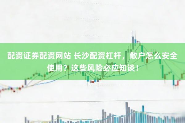 配资证券配资网站 长沙配资杠杆，散户怎么安全使用？这些风险必应知谈！