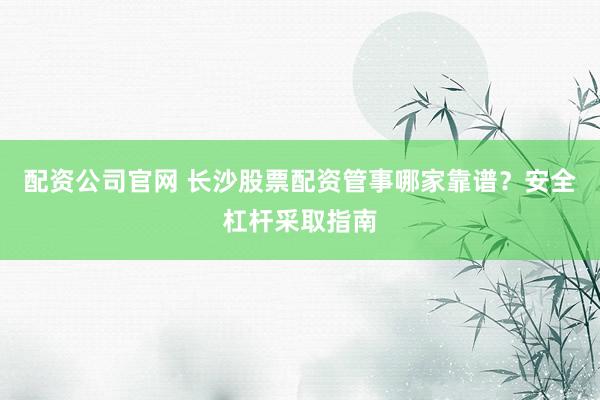 配资公司官网 长沙股票配资管事哪家靠谱？安全杠杆采取指南