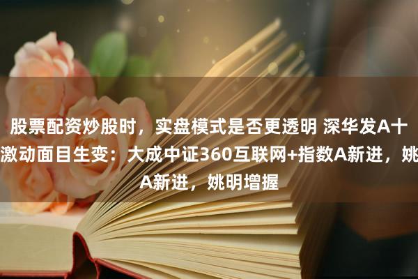 股票配资炒股时，实盘模式是否更透明 深华发A十大畅通激动面目生变：大成中证360互联网+指数A新进，姚明增握