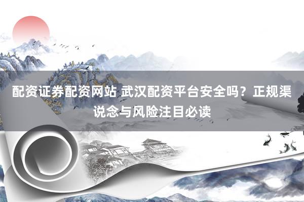 配资证券配资网站 武汉配资平台安全吗？正规渠说念与风险注目必读