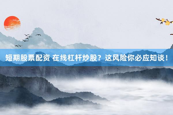 短期股票配资 在线杠杆炒股？这风险你必应知谈！