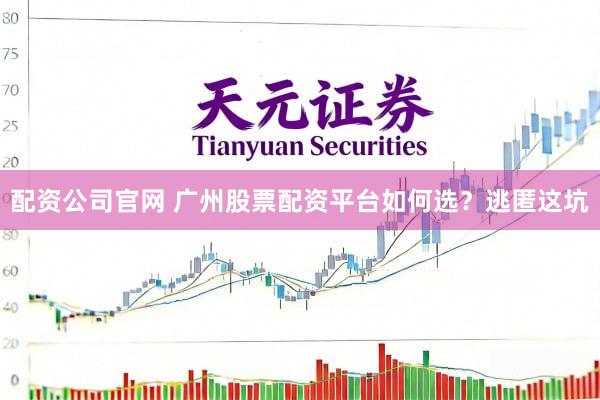 配资公司官网 广州股票配资平台如何选？逃匿这坑