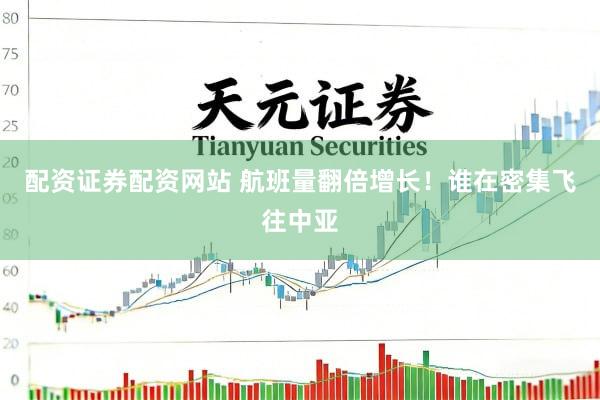 配资证券配资网站 航班量翻倍增长！谁在密集飞往中亚