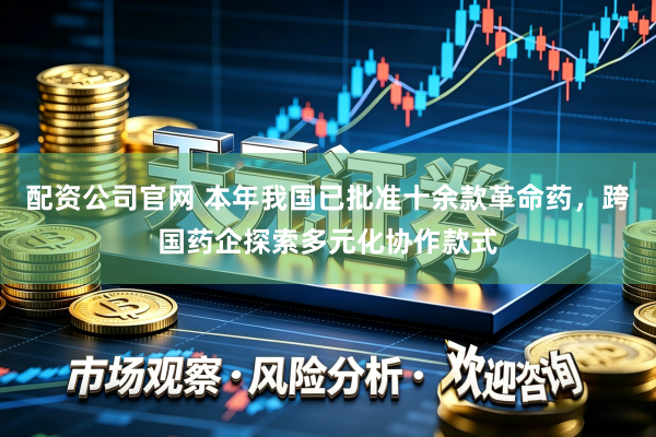 配资公司官网 本年我国已批准十余款革命药，跨国药企探索多元化协作款式
