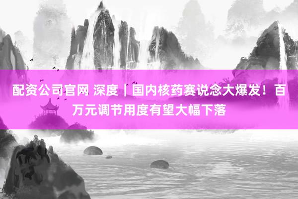 配资公司官网 深度｜国内核药赛说念大爆发！百万元调节用度有望大幅下落