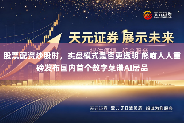 股票配资炒股时，实盘模式是否更透明 熊喵人人重磅发布国内首个数字菜谱AI居品