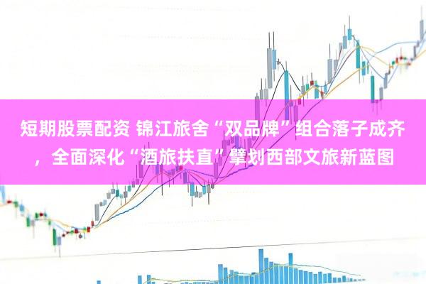 短期股票配资 锦江旅舍“双品牌”组合落子成齐，全面深化“酒旅扶直”擘划西部文旅新蓝图