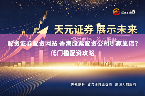 配资证券配资网站 香港股票配资公司哪家靠谱？低门槛配资攻略