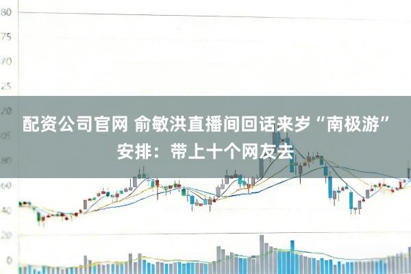 配资公司官网 俞敏洪直播间回话来岁“南极游”安排：带上十个网友去