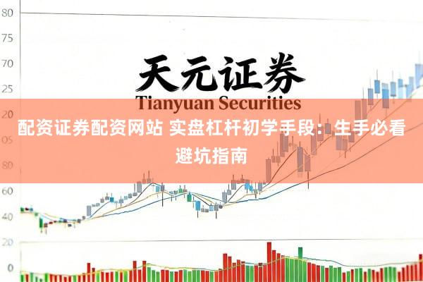 配资证券配资网站 实盘杠杆初学手段：生手必看避坑指南
