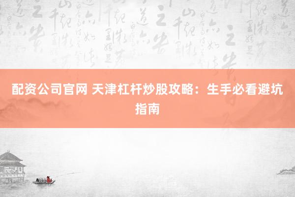 配资公司官网 天津杠杆炒股攻略：生手必看避坑指南