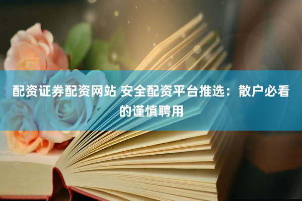 配资证券配资网站 安全配资平台推选：散户必看的谨慎聘用