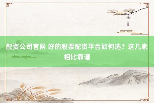 配资公司官网 好的股票配资平台如何选？这几家相比靠谱