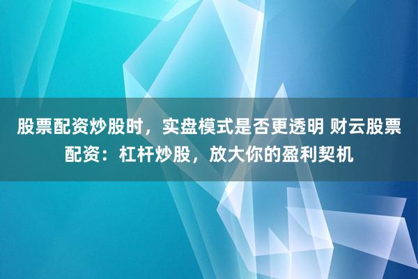 股票配资炒股时，实盘模式是否更透明 财云股票配资：杠杆炒股，放大你的盈利契机